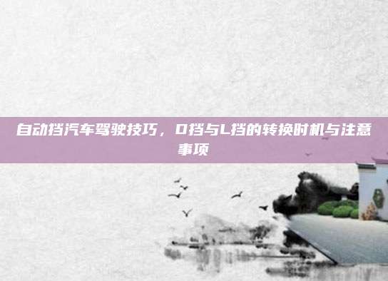 自动挡汽车驾驶技巧，D挡与L挡的转换时机与注意事项