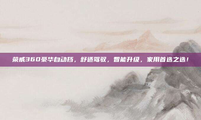 荣威360豪华自动挡，舒适驾驭，智能升级，家用首选之选！