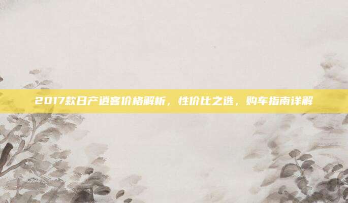 2017款日产逍客价格解析，性价比之选，购车指南详解