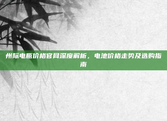 州际电瓶价格官网深度解析，电池价格走势及选购指南