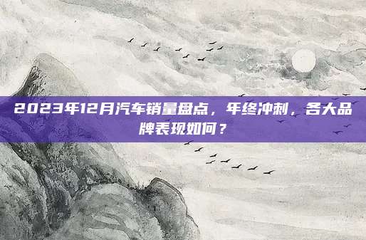 2023年12月汽车销量盘点，年终冲刺，各大品牌表现如何？