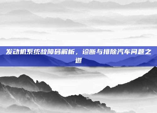 发动机系统故障码解析，诊断与排除汽车问题之道