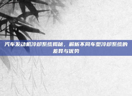 汽车发动机冷却系统揭秘，解析不同车型冷却系统的差异与优势