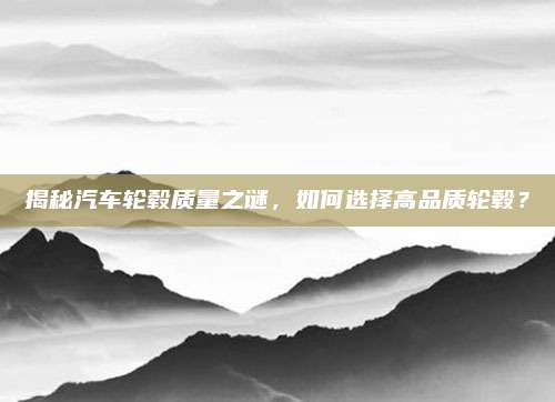 揭秘汽车轮毂质量之谜，如何选择高品质轮毂？