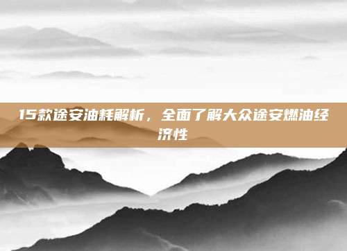 15款途安油耗解析，全面了解大众途安燃油经济性