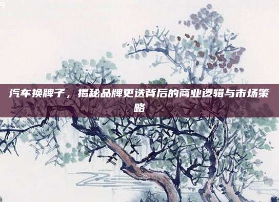 汽车换牌子，揭秘品牌更迭背后的商业逻辑与市场策略