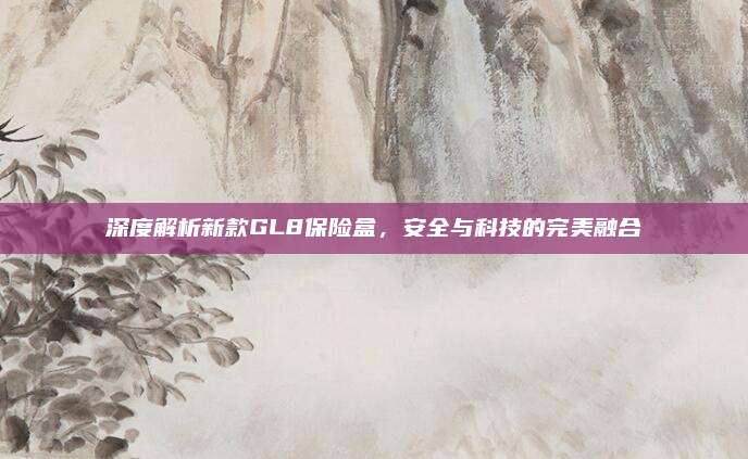 深度解析新款GL8保险盒，安全与科技的完美融合
