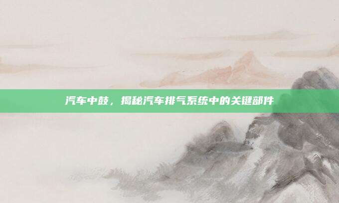 汽车中鼓，揭秘汽车排气系统中的关键部件