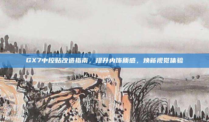 GX7中控贴改造指南，提升内饰质感，焕新视觉体验