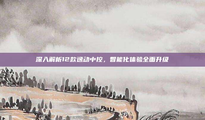 深入解析12款逸动中控,智能化体验全面升级