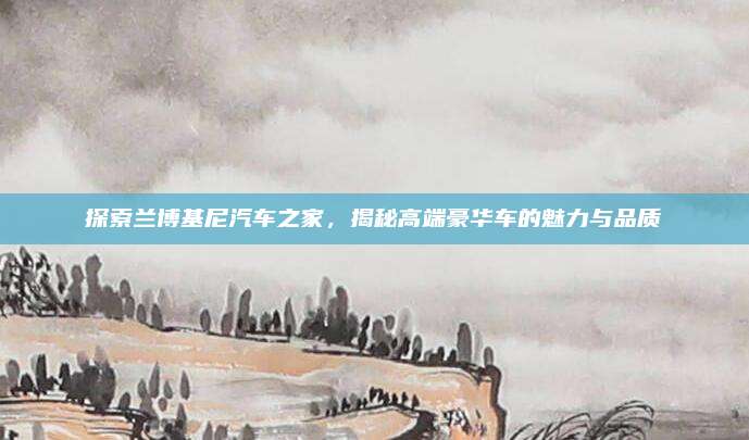 探索兰博基尼汽车之家，揭秘高端豪华车的魅力与品质