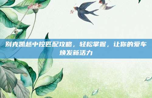 别克凯越中控匹配攻略，轻松掌握，让你的爱车焕发新活力