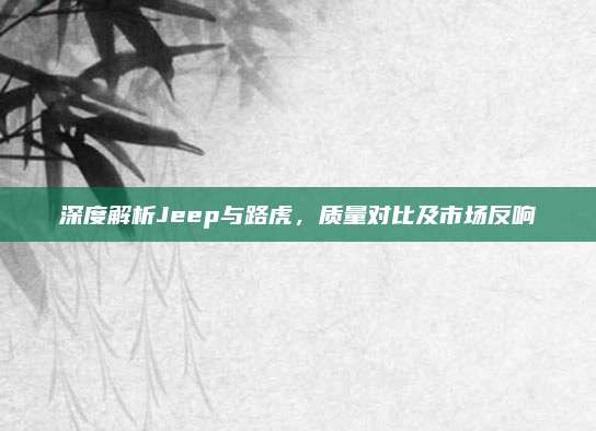 深度解析Jeep与路虎，质量对比及市场反响