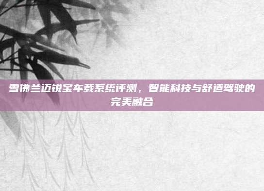 雪佛兰迈锐宝车载系统评测，智能科技与舒适驾驶的完美融合