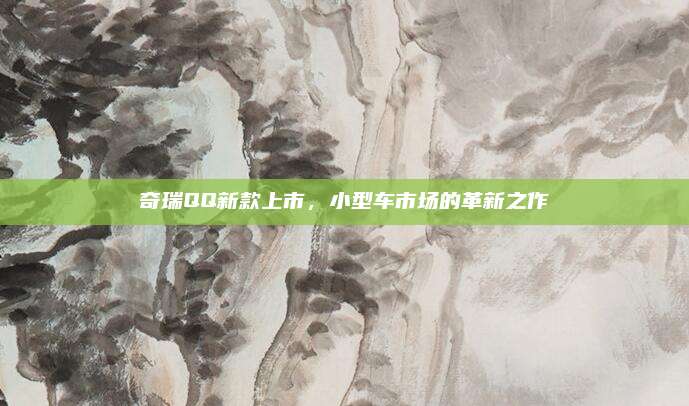 奇瑞QQ新款上市，小型车市场的革新之作