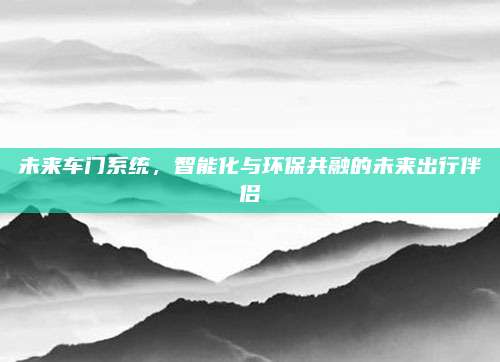 未来车门系统，智能化与环保共融的未来出行伴侣