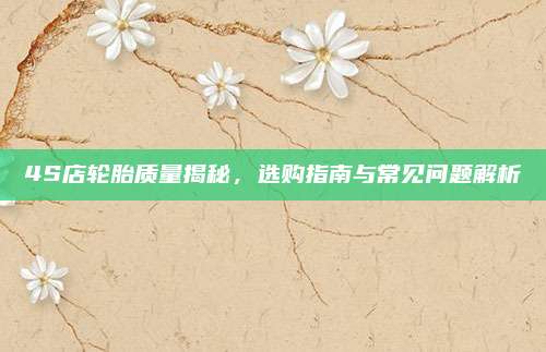 4S店轮胎质量揭秘,选购指南与常见问题解析