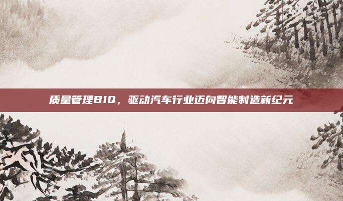 质量管理BIQ，驱动汽车行业迈向智能制造新纪元