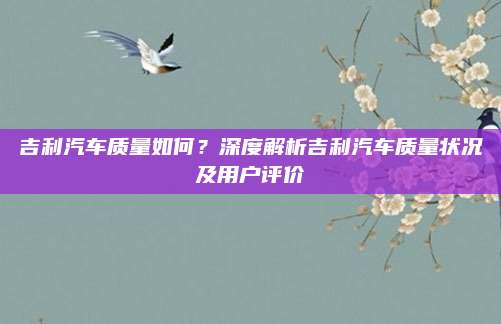 吉利汽车质量如何？深度解析吉利汽车质量状况及用户评价