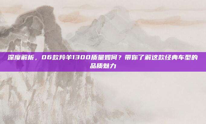 深度解析，06款羚羊1300质量如何？带你了解这款经典车型的品质魅力