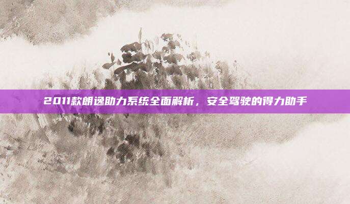 2011款朗逸助力系统全面解析，安全驾驶的得力助手