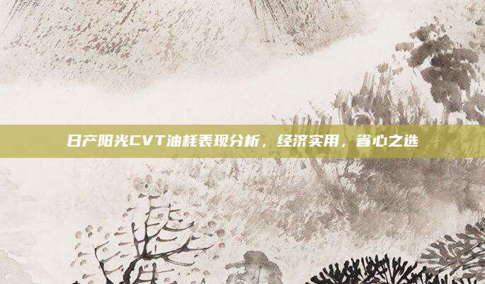 日产阳光CVT油耗表现分析，经济实用，省心之选