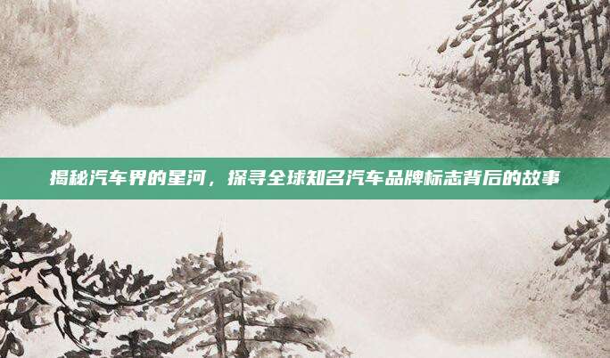 揭秘汽车界的星河，探寻全球知名汽车品牌标志背后的故事
