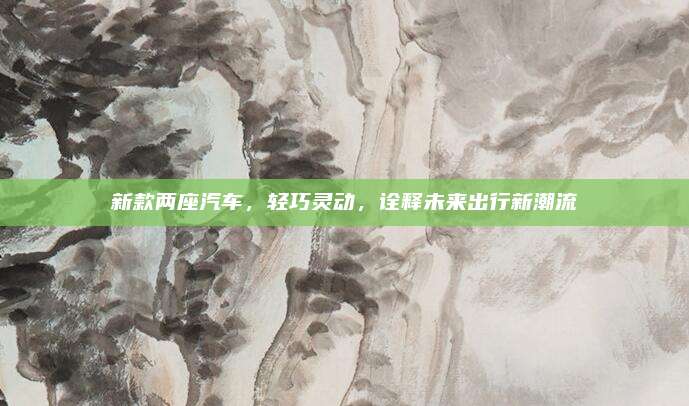 新款两座汽车，轻巧灵动，诠释未来出行新潮流