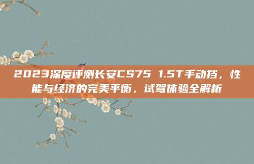 2023深度评测长安CS75 1.5T手动挡,性能与经济的完美平衡,试驾体验全解析