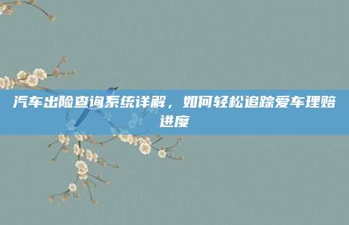 汽车出险查询系统详解，如何轻松追踪爱车理赔进度