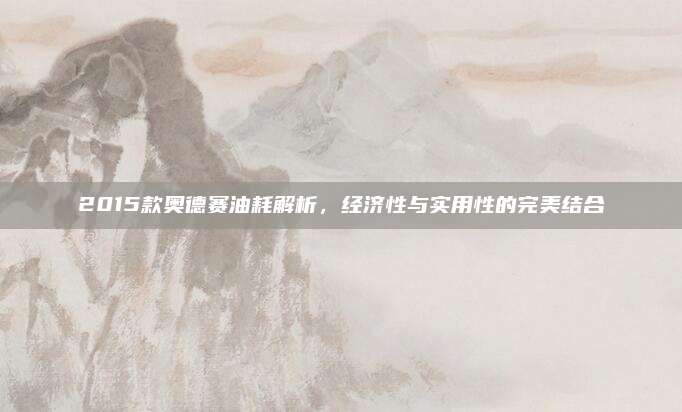 2015款奥德赛油耗解析，经济性与实用性的完美结合