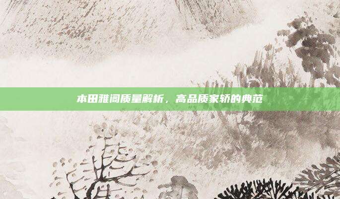 本田雅阁质量解析，高品质家轿的典范