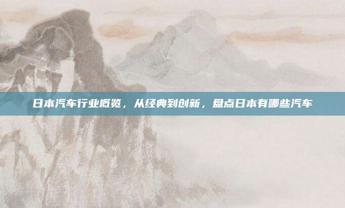 日本汽车行业概览，从经典到创新，盘点日本有哪些汽车