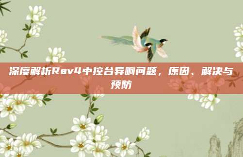 深度解析Rav4中控台异响问题，原因、解决与预防