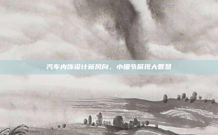 汽车内饰设计新风向，小细节展现大智慧