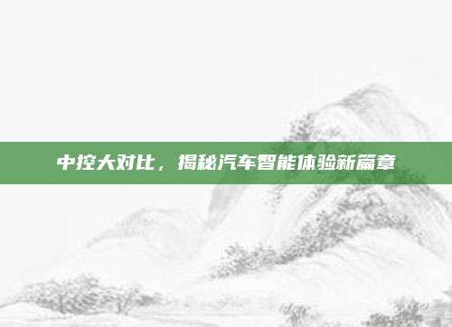 中控大对比，揭秘汽车智能体验新篇章