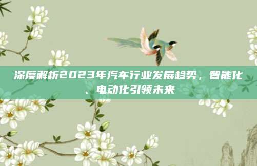 深度解析2023年汽车行业发展趋势，智能化、电动化引领未来