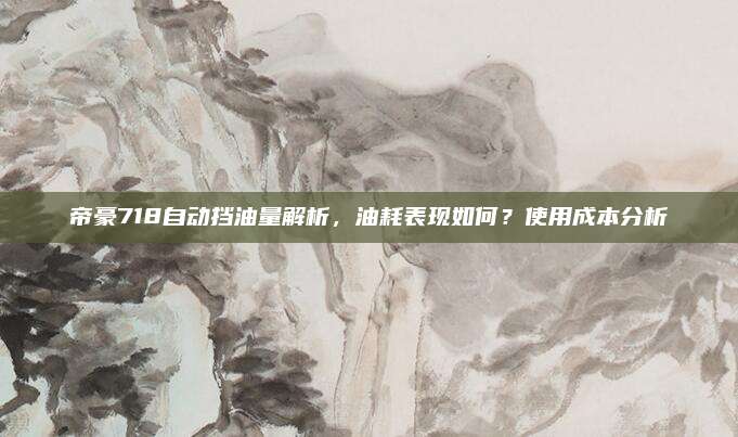帝豪718自动挡油量解析，油耗表现如何？使用成本分析