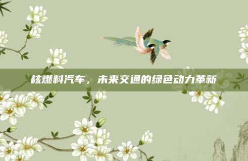 核燃料汽车，未来交通的绿色动力革新