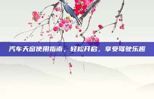 汽车天窗使用指南，轻松开启，享受驾驶乐趣
