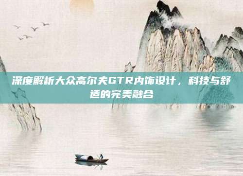 深度解析大众高尔夫GTR内饰设计，科技与舒适的完美融合