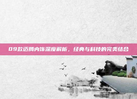 09款迈腾内饰深度解析，经典与科技的完美结合