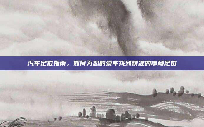 汽车定位指南，如何为您的爱车找到精准的市场定位