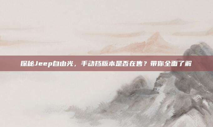 探秘Jeep自由光，手动挡版本是否在售？带你全面了解