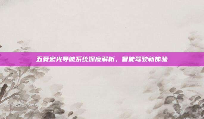 五菱宏光导航系统深度解析，智能驾驶新体验