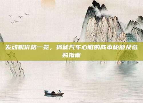 发动机价格一览，揭秘汽车心脏的成本秘密及选购指南