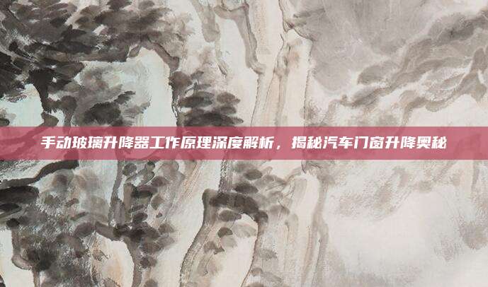 手动玻璃升降器工作原理深度解析，揭秘汽车门窗升降奥秘