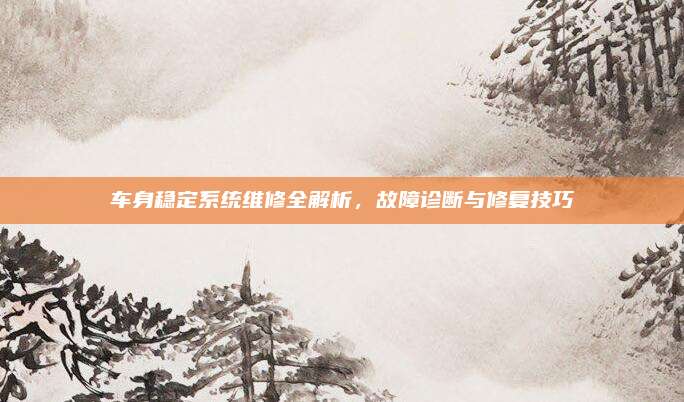 车身稳定系统维修全解析，故障诊断与修复技巧