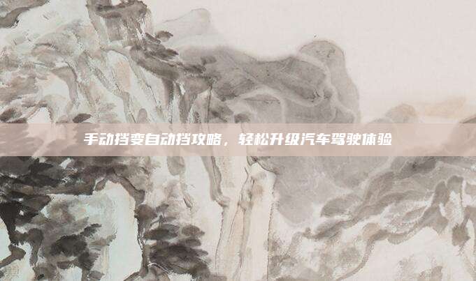 手动挡变自动挡攻略，轻松升级汽车驾驶体验