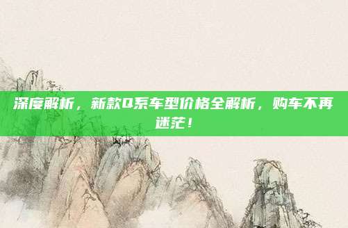 深度解析，新款Q系车型价格全解析，购车不再迷茫！